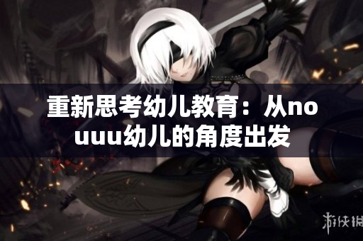 重新思考幼儿教育：从nouuu幼儿的角度出发