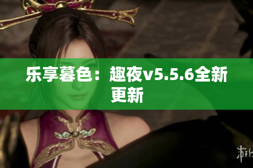 乐享暮色：趣夜v5.5.6全新更新