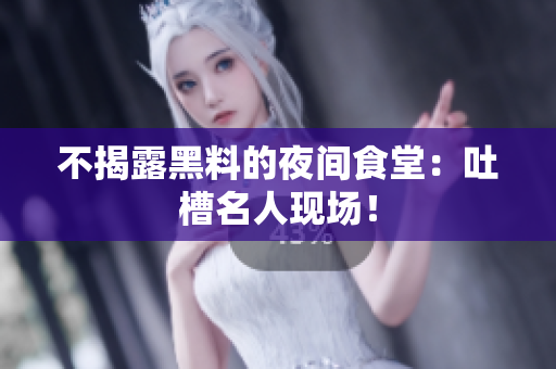 不揭露黑料的夜间食堂：吐槽名人现场！