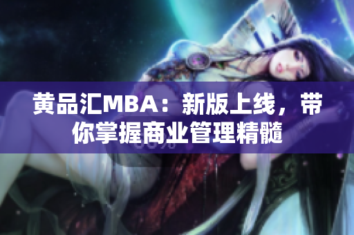 黄品汇MBA：新版上线，带你掌握商业管理精髓