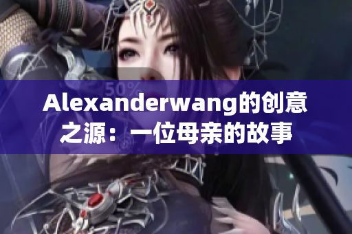 Alexanderwang的创意之源：一位母亲的故事