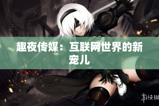 趣夜传媒：互联网世界的新宠儿