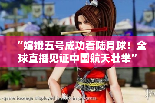 “嫦娥五号成功着陆月球！全球直播见证中国航天壮举”