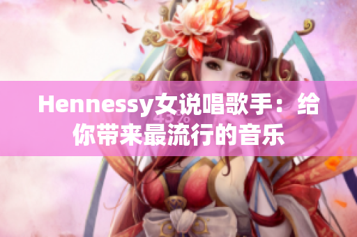 Hennessy女说唱歌手：给你带来最流行的音乐