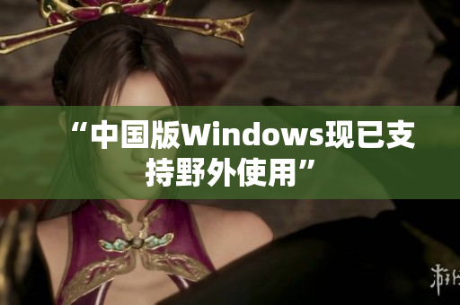 “中国版Windows现已支持野外使用”