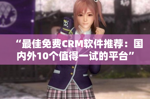 “最佳免费CRM软件推荐：国内外10个值得一试的平台”