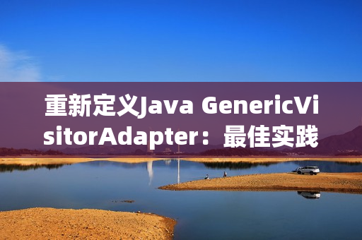 重新定义Java GenericVisitorAdapter：最佳实践