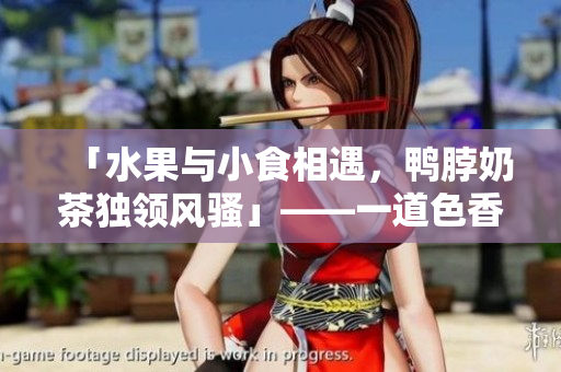 「水果与小食相遇，鸭脖奶茶独领风骚」——一道色香味俱全的美食佳品
