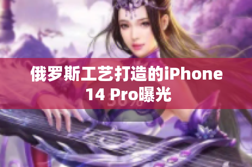 俄罗斯工艺打造的iPhone 14 Pro曝光