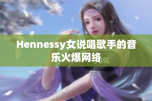 Hennessy女说唱歌手的音乐火爆网络