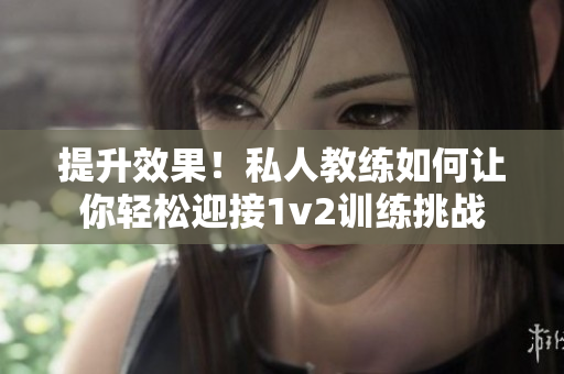 提升效果！私人教练如何让你轻松迎接1v2训练挑战