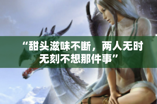 “甜头滋味不断，两人无时无刻不想那件事”