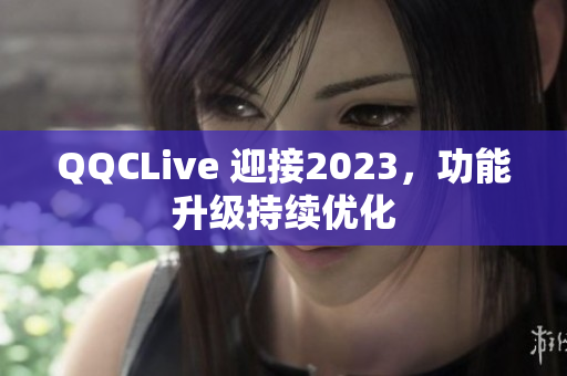 QQCLive 迎接2023，功能升级持续优化
