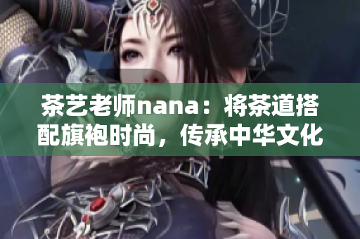 茶艺老师nana：将茶道搭配旗袍时尚，传承中华文化精髓