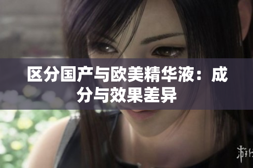 区分国产与欧美精华液：成分与效果差异