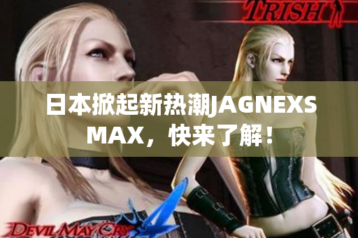 日本掀起新热潮JAGNEXSMAX，快来了解！