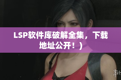 LSP软件库破解全集，下载地址公开！)