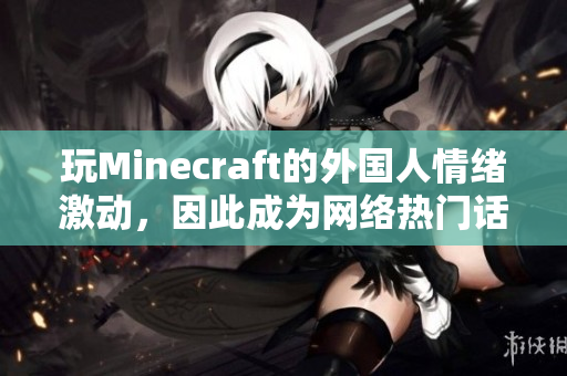 玩Minecraft的外国人情绪激动，因此成为网络热门话题