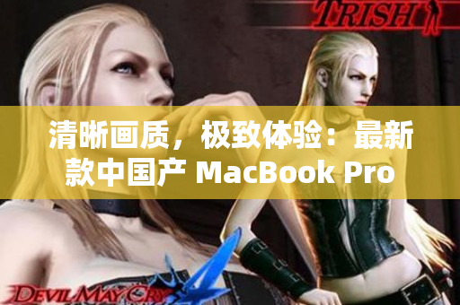 清晰画质，极致体验：最新款中国产 MacBook Pro