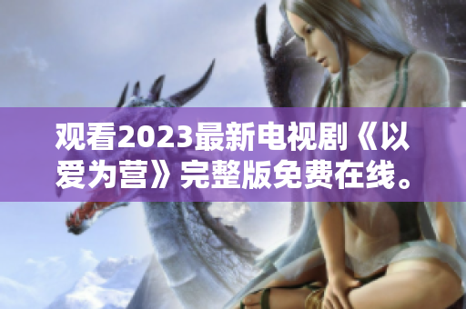 观看2023最新电视剧《以爱为营》完整版免费在线。