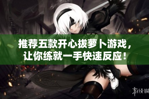 推荐五款开心拔萝卜游戏，让你练就一手快速反应！