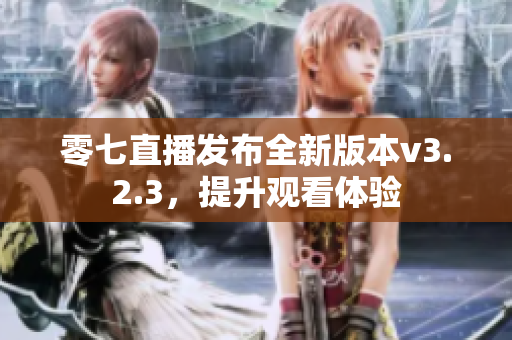 零七直播发布全新版本v3.2.3，提升观看体验