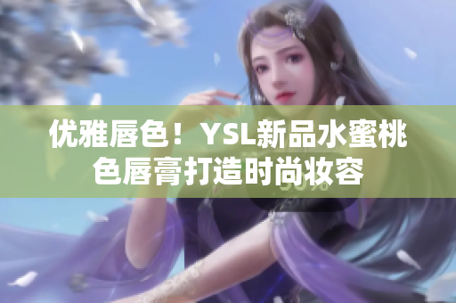 优雅唇色！YSL新品水蜜桃色唇膏打造时尚妆容