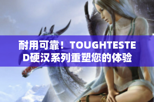 耐用可靠！TOUGHTESTED硬汉系列重塑您的体验