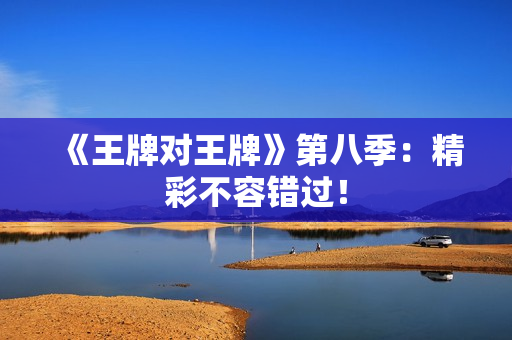 《王牌对王牌》第八季：精彩不容错过！
