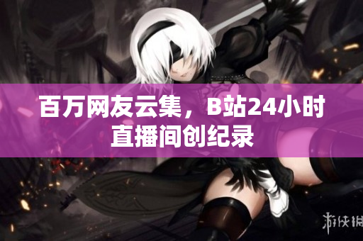 百万网友云集，B站24小时直播间创纪录