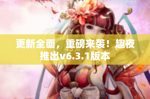 更新全面，重磅来袭！趣夜推出v6.3.1版本