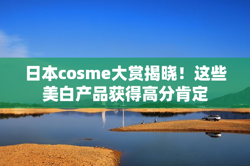 日本cosme大赏揭晓！这些美白产品获得高分肯定