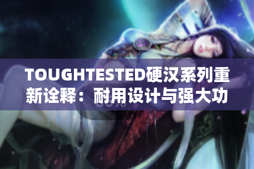 TOUGHTESTED硬汉系列重新诠释：耐用设计与强大功能