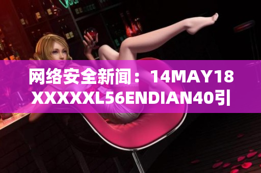 网络安全新闻：14MAY18XXXXXL56ENDIAN40引发全球警惕
