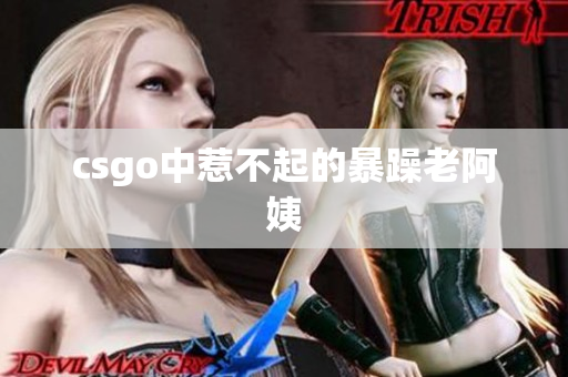 csgo中惹不起的暴躁老阿姨