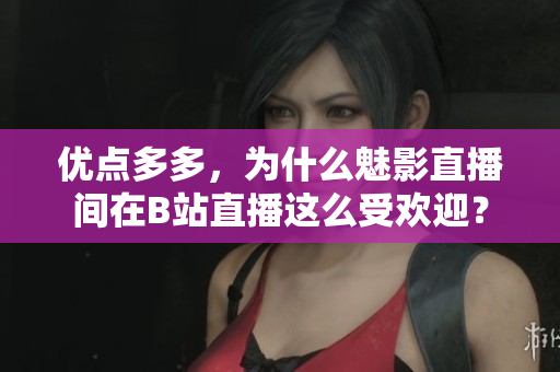 优点多多，为什么魅影直播间在B站直播这么受欢迎？