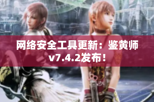 网络安全工具更新：鉴黄师v7.4.2发布！