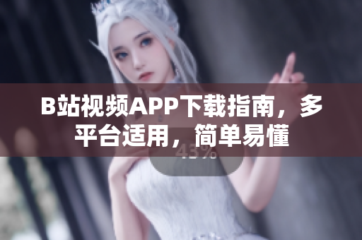 B站视频APP下载指南，多平台适用，简单易懂