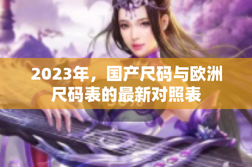 2023年，国产尺码与欧洲尺码表的最新对照表
