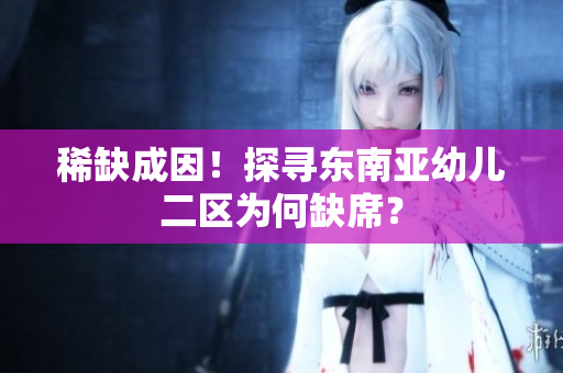 稀缺成因！探寻东南亚幼儿二区为何缺席？