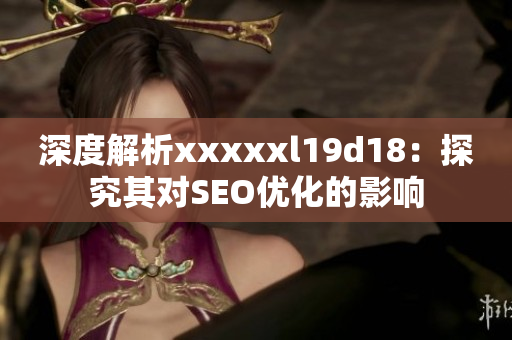 深度解析xxxxxl19d18：探究其对SEO优化的影响