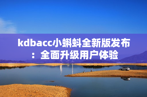 kdbacc小蝌蚪全新版发布：全面升级用户体验