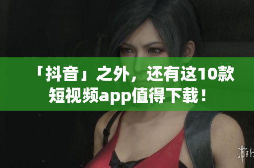 「抖音」之外，还有这10款短视频app值得下载！