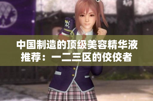 中国制造的顶级美容精华液推荐：一二三区的佼佼者