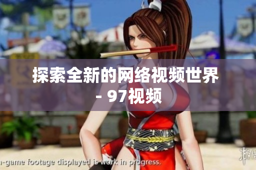 探索全新的网络视频世界 - 97视频