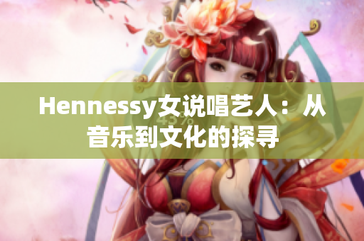 Hennessy女说唱艺人：从音乐到文化的探寻