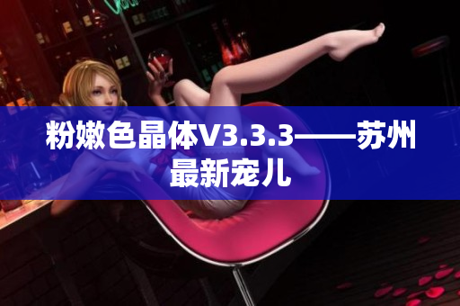 粉嫩色晶体V3.3.3——苏州最新宠儿