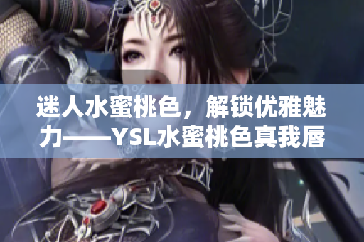 迷人水蜜桃色，解锁优雅魅力——YSL水蜜桃色真我唇膏新品评测