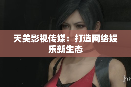 天美影视传媒：打造网络娱乐新生态