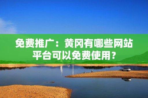 免费推广：黄冈有哪些网站平台可以免费使用？